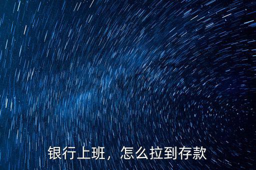 銀行上班，怎么拉到存款