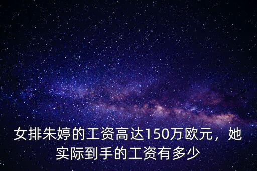 女排朱婷的工資高達(dá)150萬(wàn)歐元，她實(shí)際到手的工資有多少