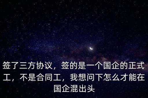 簽了三方協(xié)議，簽的是一個(gè)國(guó)企的正式工，不是合同工，我想問(wèn)下怎么才能在國(guó)企混出頭