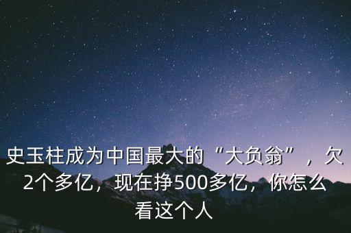 史玉柱成為中國最大的“大負翁”，欠2個多億，現(xiàn)在掙500多億，你怎么看這個人