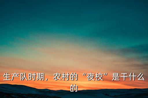 生產(chǎn)隊(duì)時(shí)期，農(nóng)村的“夜校”是干什么的