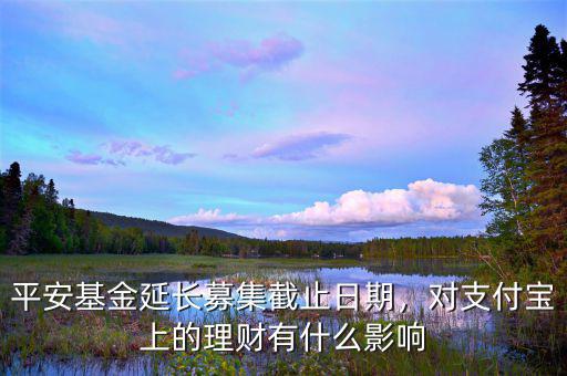 平安基金延長募集截止日期，對支付寶上的理財有什么影響