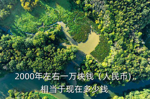 2000年左右一萬塊錢（人民幣)，相當于現(xiàn)在多少錢