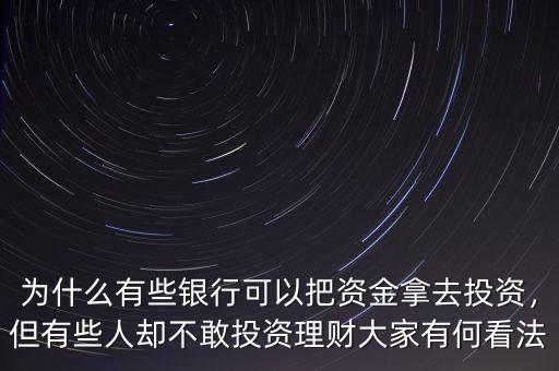 為什么有些銀行可以把資金拿去投資，但有些人卻不敢投資理財大家有何看法