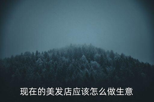 現(xiàn)在的美發(fā)店應(yīng)該怎么做生意