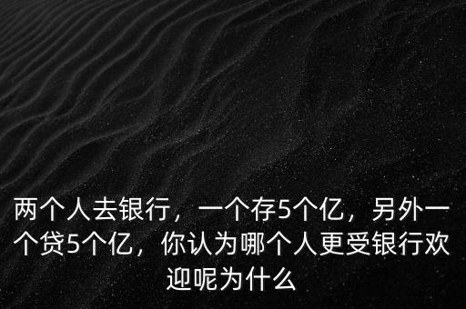 兩個人去銀行，一個存5個億，另外一個貸5個億，你認為哪個人更受銀行歡迎呢為什么