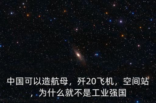 中國可以造航母，殲20飛機(jī)，空間站，為什么就不是工業(yè)強(qiáng)國