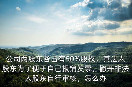 公司兩股東各占有50%股權(quán)，其法人股東為了便于自己報銷發(fā)票，撇開非法人股東自行審核，怎么辦