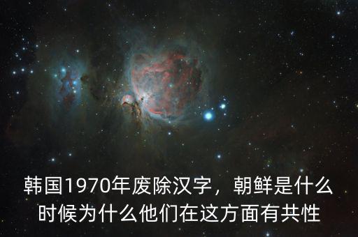 韓國(guó)1970年廢除漢字，朝鮮是什么時(shí)候?yàn)槭裁此麄冊(cè)谶@方面有共性