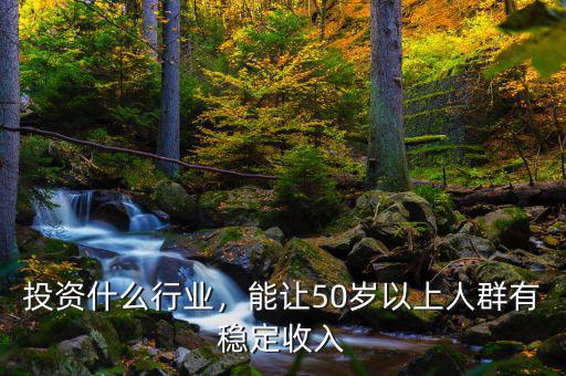 投資什么行業(yè)，能讓50歲以上人群有穩(wěn)定收入