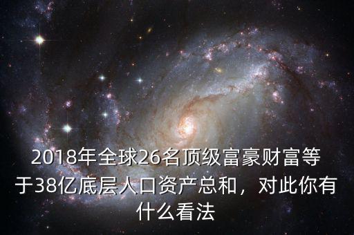 2018年全球26名頂級(jí)富豪財(cái)富等于38億底層人口資產(chǎn)總和，對(duì)此你有什么看法