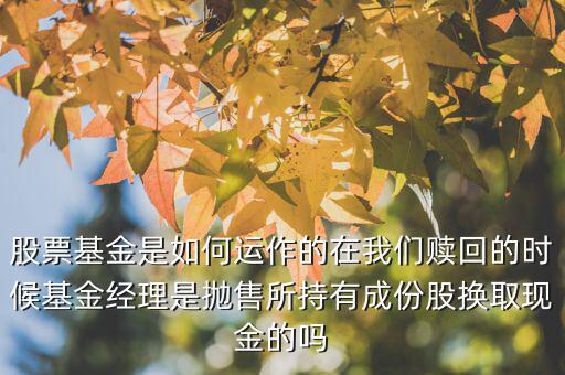 股票基金是如何運作的在我們贖回的時候基金經(jīng)理是拋售所持有成份股換取現(xiàn)金的嗎