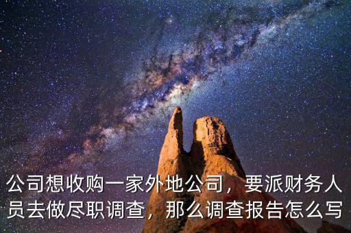 公司想收購(gòu)一家外地公司，要派財(cái)務(wù)人員去做盡職調(diào)查，那么調(diào)查報(bào)告怎么寫