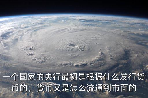 一個(gè)國(guó)家的央行最初是根據(jù)什么發(fā)行貨幣的，貨幣又是怎么流通到市面的