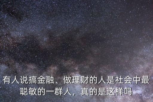 有人說搞金融、做理財?shù)娜耸巧鐣凶盥斆舻囊蝗喝?，真的是這樣嗎