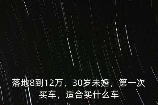 落地8到12萬，30歲未婚，第一次買車，適合買什么車