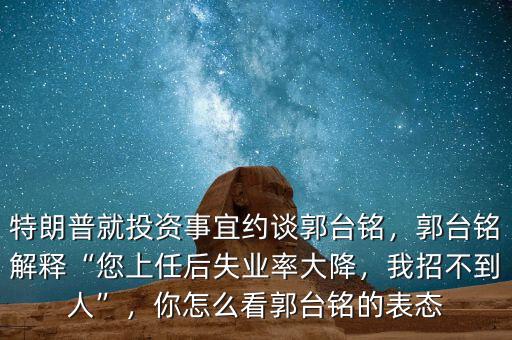 特朗普就投資事宜約談郭臺銘，郭臺銘解釋“您上任后失業(yè)率大降，我招不到人”，你怎么看郭臺銘的表態(tài)