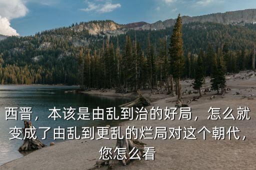 西晉，本該是由亂到治的好局，怎么就變成了由亂到更亂的爛局對這個朝代，您怎么看