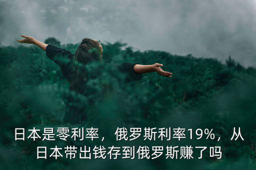 日本是零利率，俄羅斯利率19%，從日本帶出錢存到俄羅斯賺了嗎