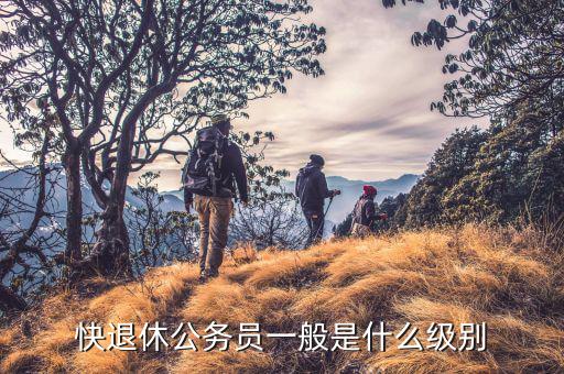 快退休公務(wù)員一般是什么級(jí)別