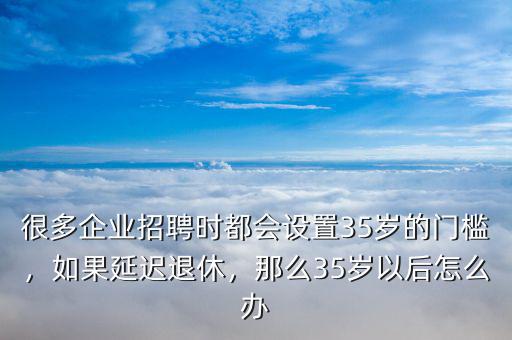 很多企業(yè)招聘時(shí)都會設(shè)置35歲的門檻，如果延遲退休，那么35歲以后怎么辦