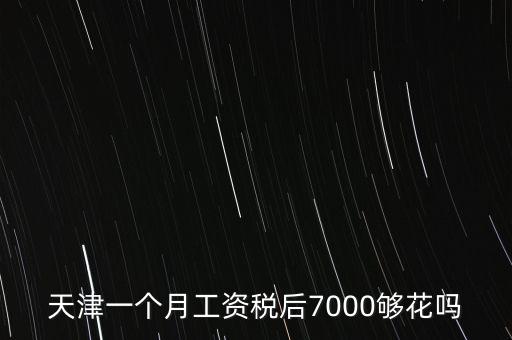 天津一個月工資稅后7000夠花嗎