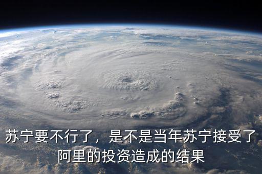 蘇寧要不行了，是不是當(dāng)年蘇寧接受了阿里的投資造成的結(jié)果