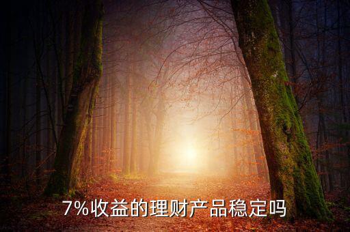 7%收益的理財(cái)產(chǎn)品穩(wěn)定嗎