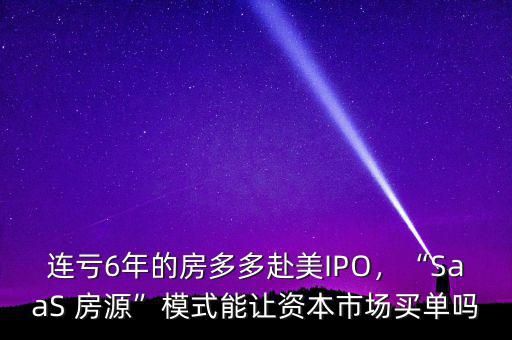 連虧6年的房多多赴美IPO，“SaaS 房源”模式能讓資本市場(chǎng)買單嗎