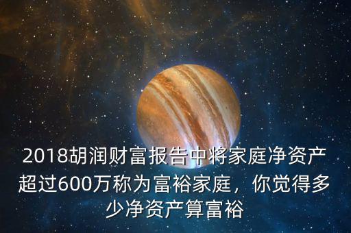 2018胡潤(rùn)財(cái)富報(bào)告中將家庭凈資產(chǎn)超過(guò)600萬(wàn)稱為富裕家庭，你覺(jué)得多少凈資產(chǎn)算富裕