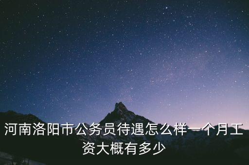 河南洛陽市公務(wù)員待遇怎么樣一個(gè)月工資大概有多少