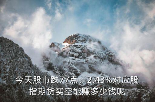 今天股市跌77點，2.43%對應股指期貨買空能賺多少錢呢