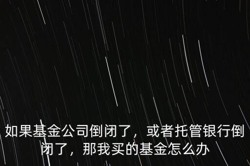 如果基金公司倒閉了，或者托管銀行倒閉了，那我買的基金怎么辦