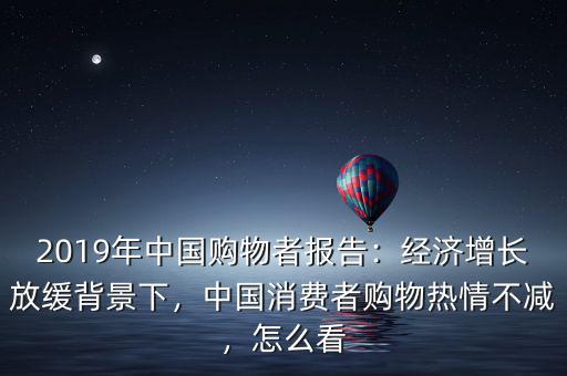 2019年中國購物者報(bào)告：經(jīng)濟(jì)增長放緩背景下，中國消費(fèi)者購物熱情不減，怎么看