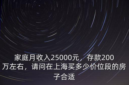 家庭月收入25000元，存款200萬左右，請問在上海買多少價位段的房子合適