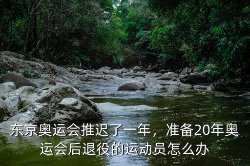 東京奧運(yùn)會(huì)推遲了一年，準(zhǔn)備20年奧運(yùn)會(huì)后退役的運(yùn)動(dòng)員怎么辦