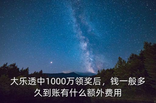 大樂透中1000萬領(lǐng)獎后，錢一般多久到賬有什么額外費用