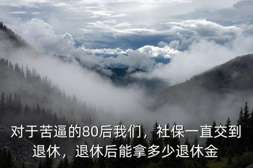 對于苦逼的80后我們，社保一直交到退休，退休后能拿多少退休金