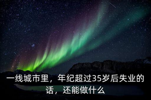 一線城市里，年紀(jì)超過35歲后失業(yè)的話，還能做什么