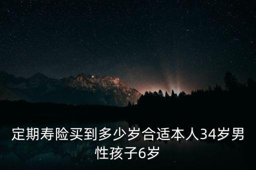 定期壽險買到多少歲合適本人34歲男性孩子6歲