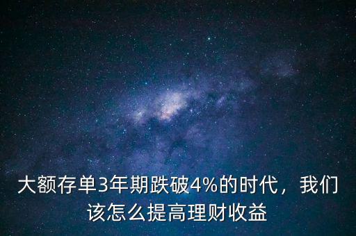 大額存單3年期跌破4%的時代，我們該怎么提高理財收益