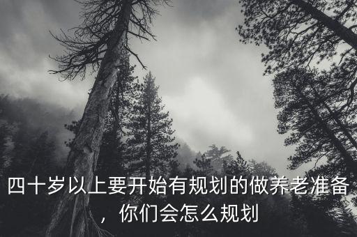 四十歲以上要開(kāi)始有規(guī)劃的做養(yǎng)老準(zhǔn)備，你們會(huì)怎么規(guī)劃