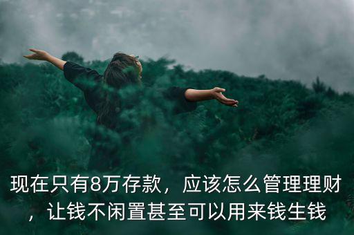 現(xiàn)在只有8萬存款，應該怎么管理理財，讓錢不閑置甚至可以用來錢生錢