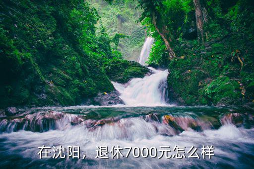 在沈陽(yáng)，退休7000元怎么樣