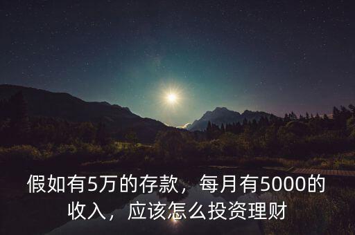 假如有5萬的存款，每月有5000的收入，應該怎么投資理財