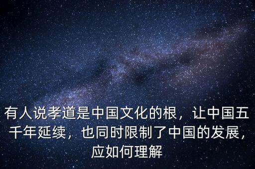 有人說孝道是中國文化的根，讓中國五千年延續(xù)，也同時限制了中國的發(fā)展，應(yīng)如何理解