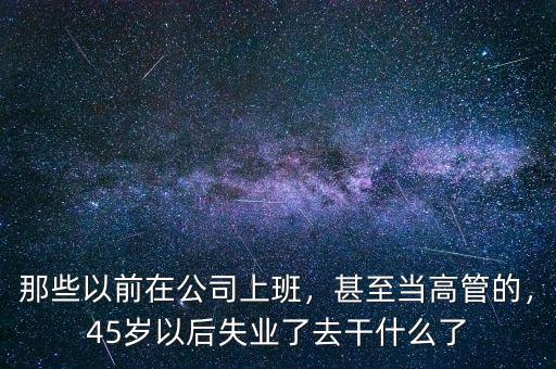 那些以前在公司上班，甚至當高管的，45歲以后失業(yè)了去干什么了