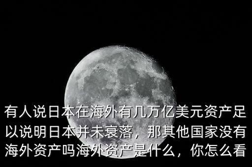 有人說日本在海外有幾萬億美元資產(chǎn)足以說明日本并未衰落，那其他國家沒有海外資產(chǎn)嗎海外資產(chǎn)是什么，你怎么看