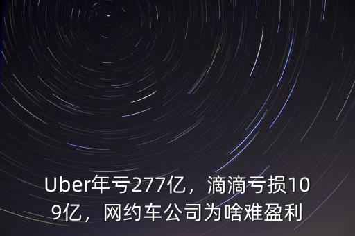 Uber年虧277億，滴滴虧損109億，網(wǎng)約車公司為啥難盈利