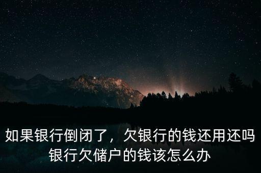 如果銀行倒閉了，欠銀行的錢還用還嗎銀行欠儲戶的錢該怎么辦